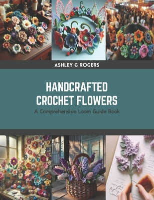 Handcrafted Crochet Flowers: A Comprehensive Loom Guide Book by Rogers, Ashley G.