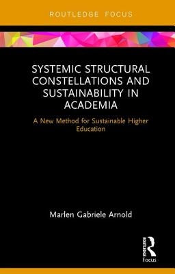 Systemic Structural Constellations and Sustainability in Academia: A New Method for Sustainable Higher Education by Arnold, Marlen