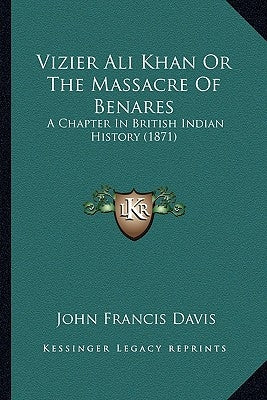 Vizier Ali Khan Or The Massacre Of Benares: A Chapter In British Indian History (1871) by Davis, John Francis