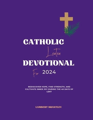 Catholic Lenten Devotional For 2024: Rediscover Hope, Find Strength, and Cultivate Inner Joy During the 40 Days of Lent by Brantley, Lambert
