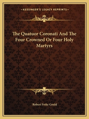 The Quatuor Coronati And The Four Crowned Or Four Holy Martyrs by Gould, Robert Freke