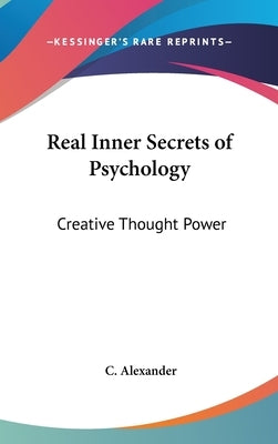 Real Inner Secrets of Psychology: Creative Thought Power by Alexander, C.