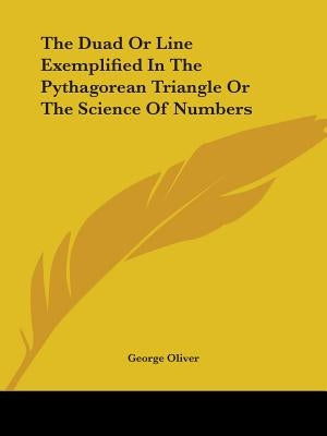 The Duad Or Line Exemplified In The Pythagorean Triangle Or The Science Of Numbers by Oliver, George
