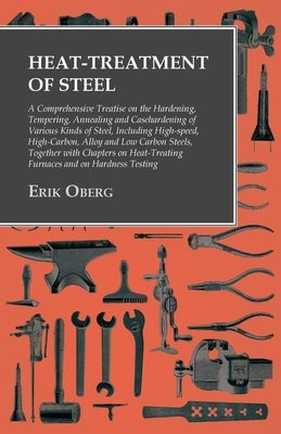 Heat-Treatment of Steel: A Comprehensive Treatise on the Hardening, Tempering, Annealing and Casehardening of Various Kinds of Steel;Including High-sp by Oberg, Erik