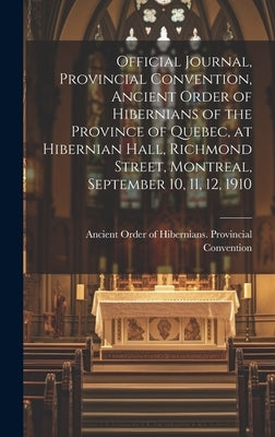 Official Journal, Provincial Convention, Ancient Order of Hibernians of the Province of Quebec, at Hibernian Hall, Richmond Street, Montreal, Septembe by Ancient Order of Hibernians Provincial