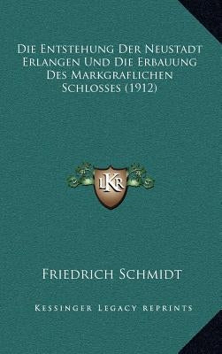 Die Entstehung Der Neustadt Erlangen Und Die Erbauung Des Markgraflichen Schlosses (1912) by Schmidt, Friedrich