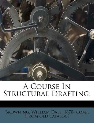 A Course in Structural Drafting; by Browning, William Dale 1870- Comp [Fro
