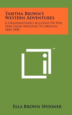 Tabitha Brown's Western Adventures: A Grandmother's Account of Her Trek from Missouri to Oregon, 1846-1858 by Spooner, Ella Brown