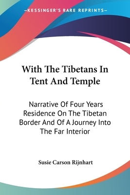 With The Tibetans In Tent And Temple: Narrative Of Four Years Residence On The Tibetan Border And Of A Journey Into The Far Interior by Rijnhart, Susie Carson