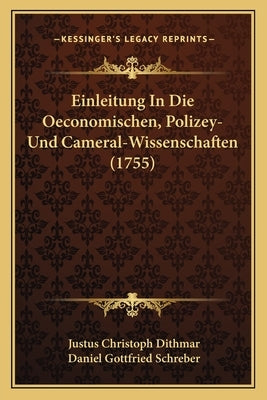 Einleitung In Die Oeconomischen, Polizey- Und Cameral-Wissenschaften (1755) by Dithmar, Justus Christoph