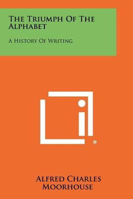The Triumph Of The Alphabet: A History Of Writing by Moorhouse, Alfred Charles
