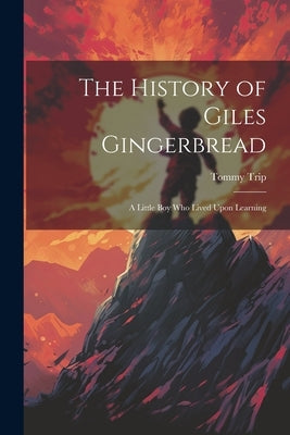 The History of Giles Gingerbread: A Little boy who Lived Upon Learning by Trip, Tommy