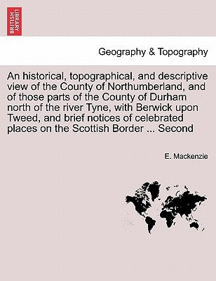 An historical, topographical, and descriptive view of the County of Northumberland, and of those parts of the County of Durham north of the river Tyne by MacKenzie, E.