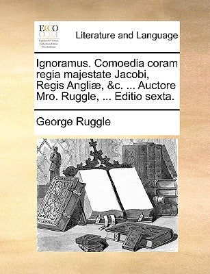 Ignoramus. Comoedia Coram Regia Majestate Jacobi, Regis Angli, &C. ... Auctore Mro. Ruggle, ... Editio Sexta. by Ruggle, George