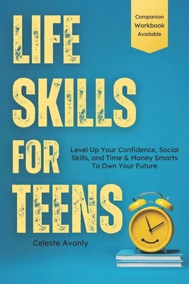 Life Skills For Teens: Level Up Your Confidence, Social Skills, and Time & Money Smarts To Own Your Future by Avonly, Celeste