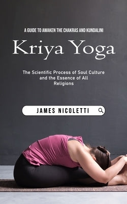 Kriya Yoga: A Guide to Awaken the Chakras and Kundalini (The Scientific Process of Soul Culture and the Essence of All Religions) by Nicoletti, James