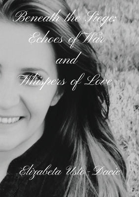 Beneath the Siege: Echoes of War and Whispers of Love by Usto-Dacic, Elizabeta