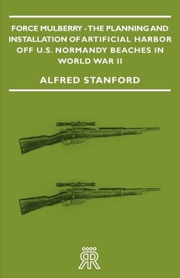 Force Mulberry - The Planning and Installation of Artificial Harbor Off U.S. Normandy Beaches in World War II by Stanford, Alfred