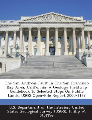 The San Andreas Fault in the San Francisco Bay Area, California: A Geology Fieldtrip Guidebook to Selected Stops on Public Lands: Usgs Open-File Repor by Stoffer, Philip W.