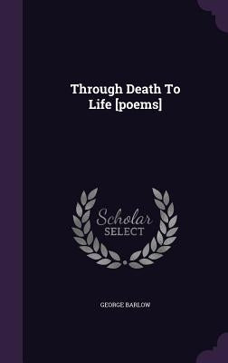 Through Death To Life [poems] by Barlow, George