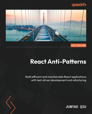React Anti-Patterns: Build efficient and maintainable React applications with test-driven development and refactoring by Qiu, Juntao