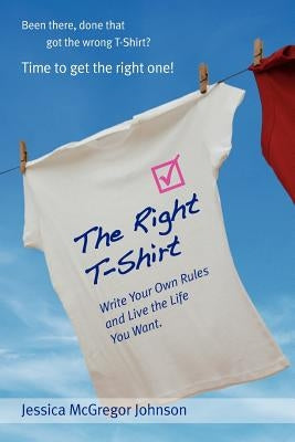 The Right T-Shirt - Write Your Own Rules and Live the Life You Want by McGregor Johnson, Jessica