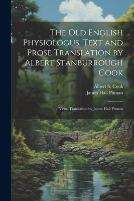 The Old English Physiologus. Text and Prose Translation by Albert Stanburrough Cook; Verse Translation by James Hall Pitman by Cook, Albert S. 1853-1927