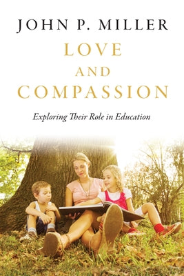Love and Compassion: Exploring Their Role in Education by Miller, John P.