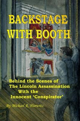 Backstage With Booth: Behind the Scenes of the Lincoln Assassination with the Innocent 'Conspirator' by Hurwitz, Michael R.