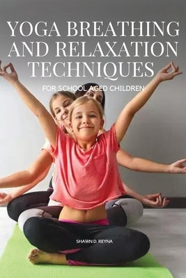 Yoga Breathing and Relaxation Techniques for School aged Children by Shawn, D. Reyna