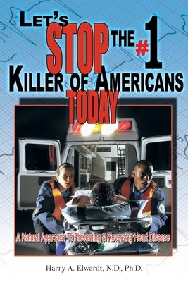 Let's Stop The #1 Killer Of Americans Today: A Natural Approach To Preventing & Reversing Heart Disease by Elwardt N. D., Harry A.