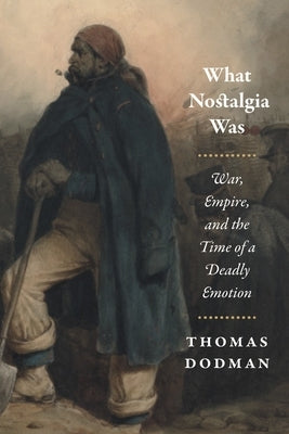 What Nostalgia Was: War, Empire, and the Time of a Deadly Emotion by Dodman, Thomas