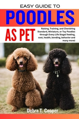 Easy Guide to Poodles as Pet: Raising, Training, and Cherishing Standard, Miniature, or Toy Poodles through Every Life Stage( feeding, cost, health, by T. Cooper, Debra