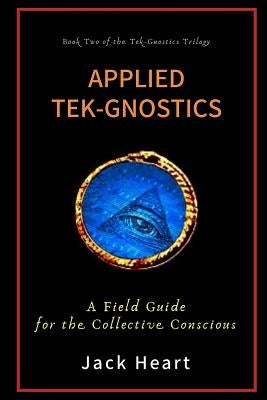 Applied Tek-Gnostics: A Field Guide for the Collective Conscious by Heart, Jack