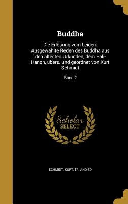 Buddha: Die Erlösung vom Leiden. Ausgewählte Reden des Buddha aus den ältesten Urkunden, dem Pali-Kanon, übers. und geordnet von Kurt Schmidt; Band 2 by Schmidt, Kurt Tr and Ed