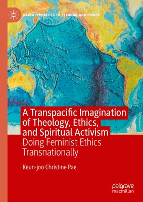 A Transpacific Imagination of Theology, Ethics, and Spiritual Activism: Doing Feminist Ethics Transnationally by Pae, Keun-Joo Christine