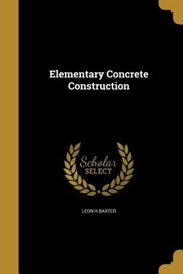 Elementary Concrete Construction by Baxter, Leon H.