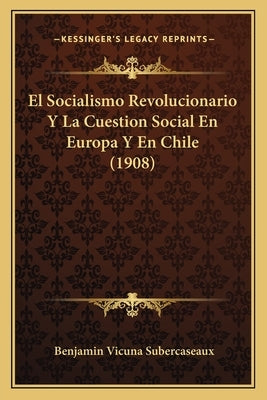 El Socialismo Revolucionario Y La Cuestion Social En Europa Y En Chile (1908) by Subercaseaux, Benjamin Vicuna