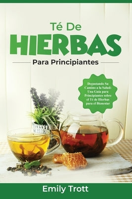 Té De Hierbas para principiantes: Degustando Su Camino a la Salud: Una Guía para Principiantes sobre el Té de Hierbas para el Bienestar by Trott, Emily