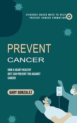 Prevent Cancer: Evidence-based Ways to Help Prevent Cancer Formation (How a Heart-healthy Diet Can Prevent You against Cancer) by Gonzalez, Gary