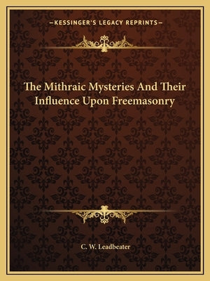 The Mithraic Mysteries And Their Influence Upon Freemasonry by Leadbeater, C. W.