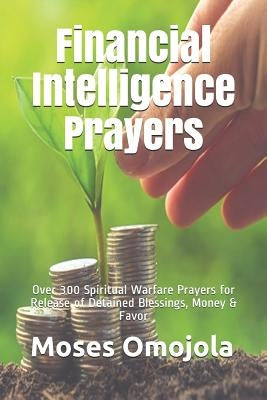Financial Intelligence Prayers: Over 300 Spiritual Warfare Prayers for Release of Detained Blessings, Money & Favor by Omojola, Moses