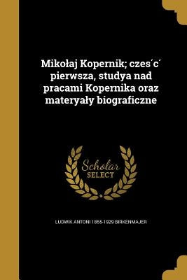 Mikolaj Kopernik; część pierwsza, studya nad pracami Kopernika oraz materyaly biograficzne by Birkenmajer, Ludwik Antoni 1855-1929