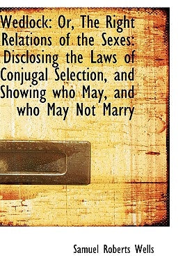 Wedlock: Or, The Right Relations of the Sexes: Disclosing the Laws of Conjugal Selection, and Showin by Wells, Samuel Roberts