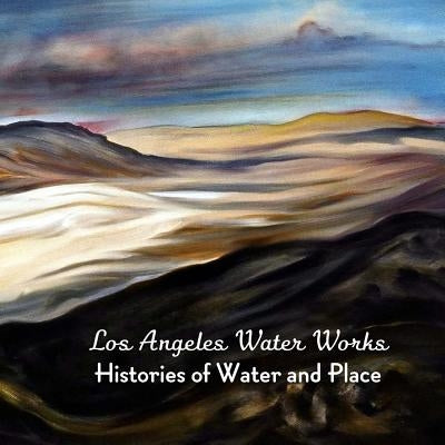Los Angeles Water Works: Histories of Water and Place by California History, Studio for Southern