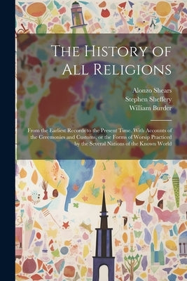 The History of all Religions: From the Earliest Records to the Present Time. With Accounts of the Ceremonies and Customs, or the Forms of Worsip Pra by Burder, William