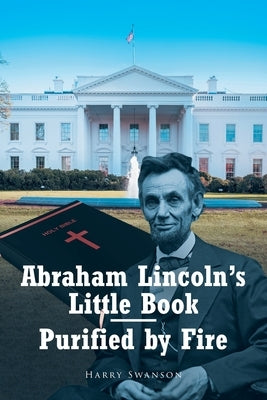 Abraham Lincoln's Little Book - Purified by Fire by Swanson, Harry