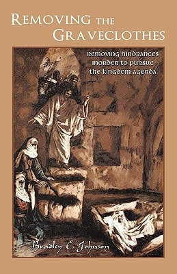 Removing the Graveclothes: Removing hindrances inorder to pursue the Kingdom agenda by Johnson, Bradley C.