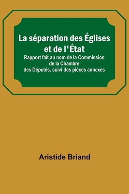 La séparation des Églises et de l'État; Rapport fait au nom de la Commission de la Chambre des Députés, suivi des pièces annexes by Briand, Aristide