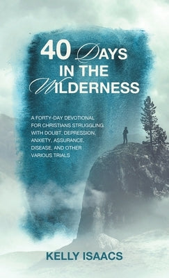 40 Days in the Wilderness: A forty-day devotional for Christians struggling with doubt, depression, anxiety, assurance, disease, and other various tri by Isaacs, Kelly
